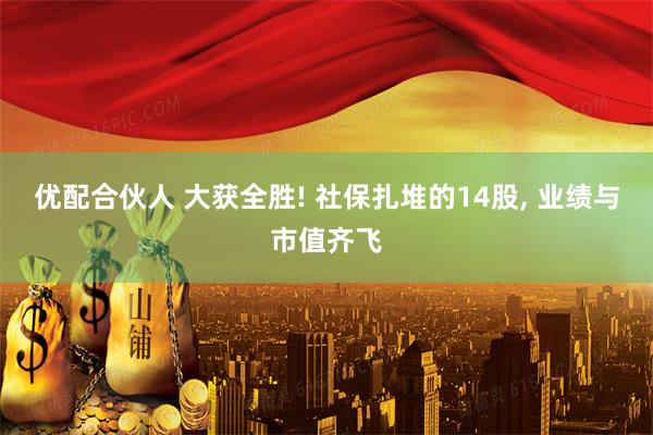 优配合伙人 大获全胜! 社保扎堆的14股, 业绩与市值齐飞
